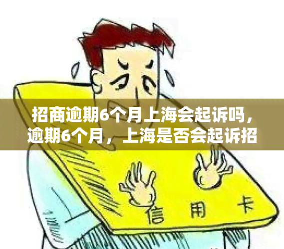 招商逾期6个月上海会起诉吗，逾期6个月，上海是否会起诉招商银行？