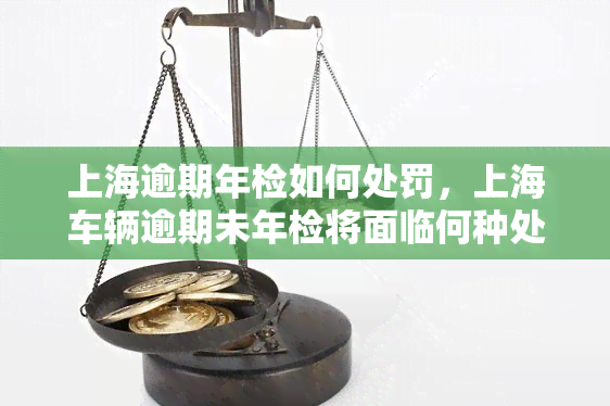 上海逾期年检如何处罚，上海车辆逾期未年检将面临何种处罚？