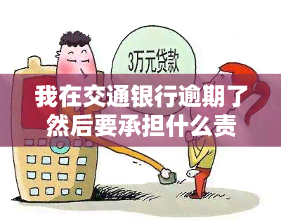 我在交通银行逾期了然后要承担什么责任，交通银行逾期：你需要承担的责任是什么？