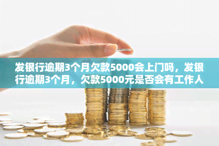 发银行逾期3个月欠款5000会上门吗，发银行逾期3个月，欠款5000元是否会有工作人员上门催收？