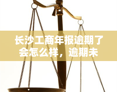 长沙工商年报逾期了会怎么样，逾期未报！长沙工商年报的后果你必须知道！