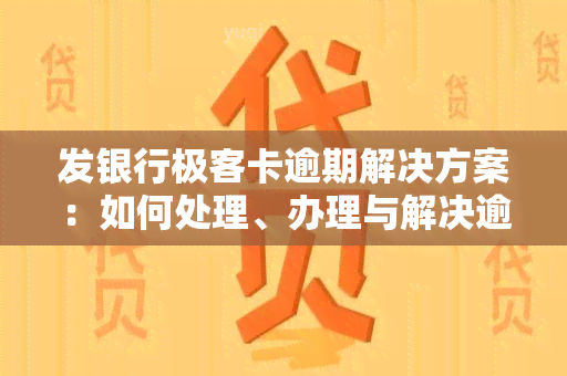 发银行极客卡逾期解决方案：如何处理、办理与解决逾期问题