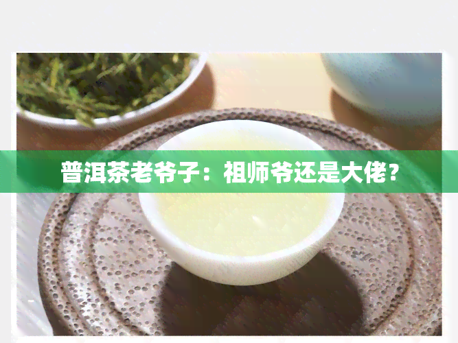 普洱茶老爷子：祖师爷还是大佬？