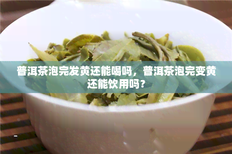 普洱茶泡完发黄还能喝吗，普洱茶泡完变黄还能饮用吗？