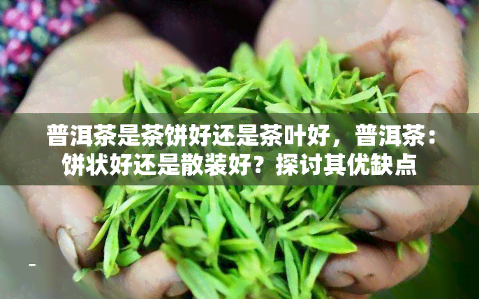 普洱茶是茶饼好还是茶叶好，普洱茶：饼状好还是散装好？探讨其优缺点