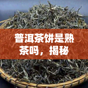 普洱茶饼是熟茶吗，揭秘普洱茶饼：它是熟茶还是生茶？