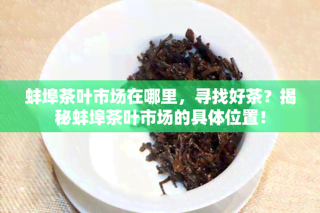 蚌埠茶叶市场在哪里，寻找好茶？揭秘蚌埠茶叶市场的具 *** 置！