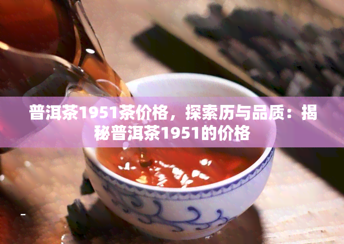 普洱茶1951茶价格，探索历与品质：揭秘普洱茶1951的价格