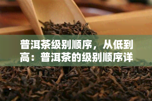 普洱茶级别顺序，从低到高：普洱茶的级别顺序详解