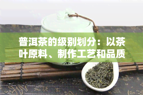 普洱茶的级别划分：以茶叶原料、制作工艺和品质特征为基础