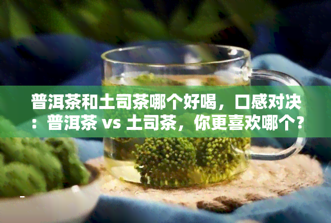 普洱茶和土司茶哪个好喝，口感对决：普洱茶 vs 土司茶，你更喜欢哪个？