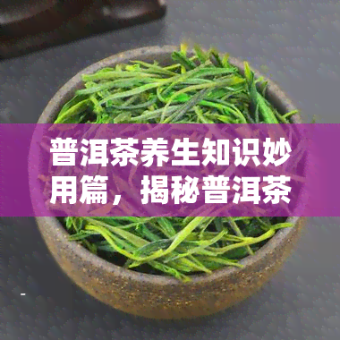 普洱茶养生知识妙用篇，揭秘普洱茶的神奇养生功效，让你健无忧！