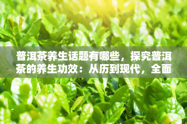 普洱茶养生话题有哪些，探究普洱茶的养生功效：从历到现代，全面解析普洱茶的话题