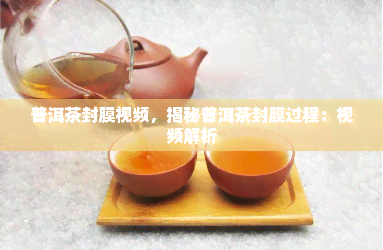 普洱茶封膜视频，揭秘普洱茶封膜过程：视频解析