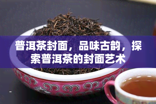 普洱茶封面，品味古韵，探索普洱茶的封面艺术