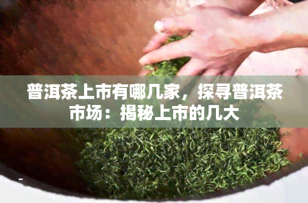 普洱茶上市有哪几家，探寻普洱茶市场：揭秘上市的几大