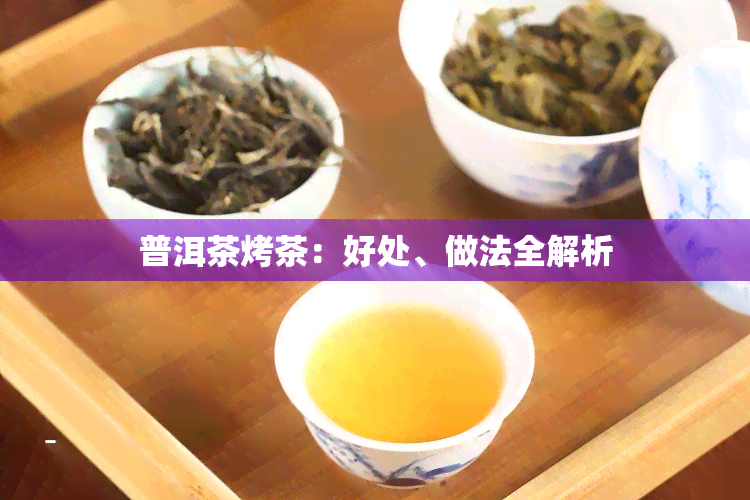 普洱茶烤茶：好处、做法全解析