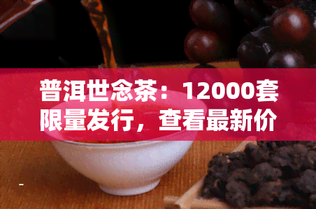 普洱世念茶：12000套限量发行，查看最新价格表