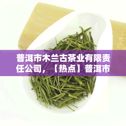 普洱市木兰古茶业有限责任公司，【热点】普洱市木兰古茶业有限责任公司荣获“云南省农业产业化省级重点龙头企业”认定