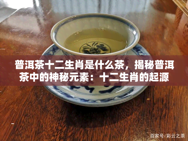 普洱茶十二生肖是什么茶，揭秘普洱茶中的神秘元素：十二生肖的起源与含义