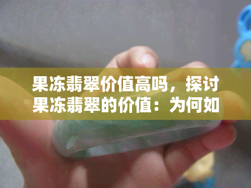 果冻翡翠价值高吗，探讨果冻翡翠的价值：为何如此之高？