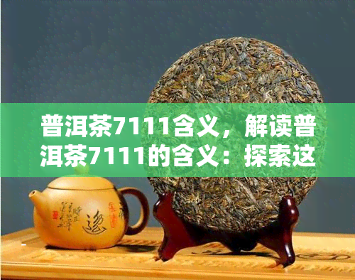 普洱茶7111含义，解读普洱茶7111的含义：探索这款经典茶叶的秘密