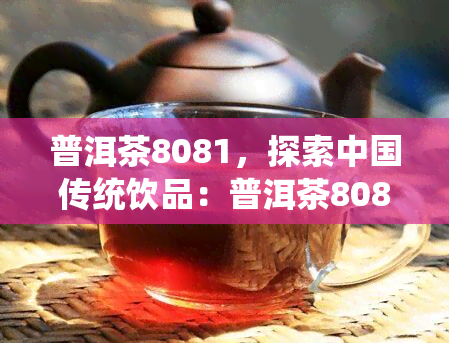 普洱茶8081，探索中国传统饮品：普洱茶8081的故事与口感