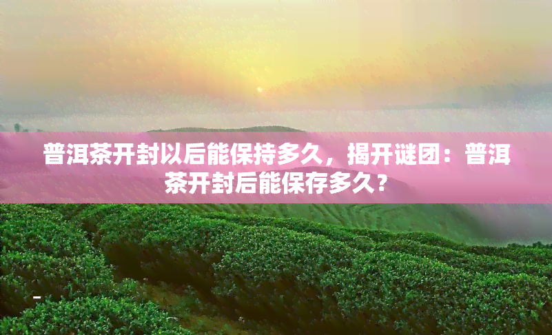 普洱茶开封以后能保持多久，揭开谜团：普洱茶开封后能保存多久？