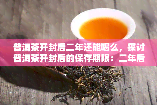 普洱茶开封后二年还能喝么，探讨普洱茶开封后的保存期限：二年后是否还能饮用？