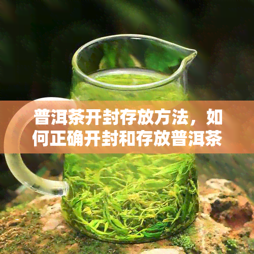 普洱茶开封存放方法，如何正确开封和存放普洱茶？一份详细的指南