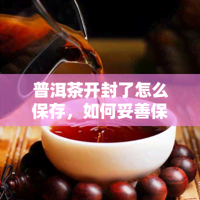 普洱茶开封了怎么保存，如何妥善保存开封后的普洱茶？一份详细指南