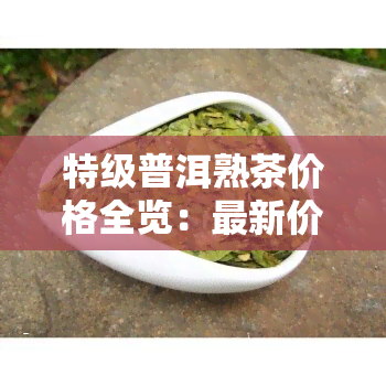 特级普洱熟茶价格全览：最新价格表及市场行情分析