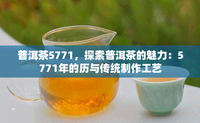 普洱茶5771，探索普洱茶的魅力：5771年的历与传统制作工艺