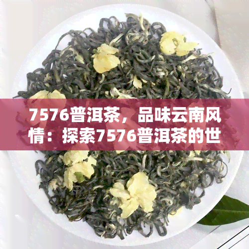 7576普洱茶，品味云南风情：探索7576普洱茶的世界