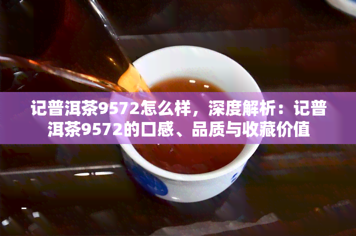 记普洱茶9572怎么样，深度解析：记普洱茶9572的口感、品质与收藏价值