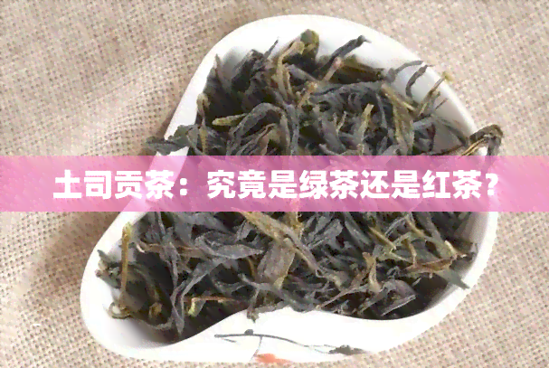 土司贡茶：究竟是绿茶还是红茶？