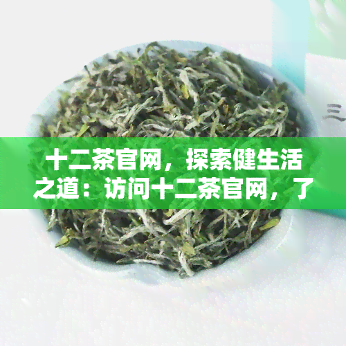 十二茶官网，探索健生活之道：访问十二茶官网，了解最新茶叶产品和资讯！