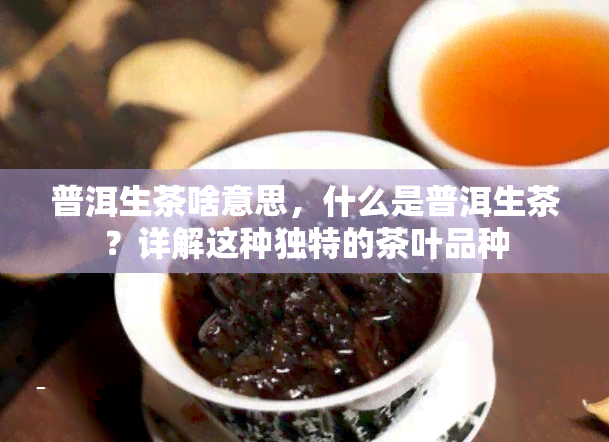 普洱生茶啥意思，什么是普洱生茶？详解这种独特的茶叶品种