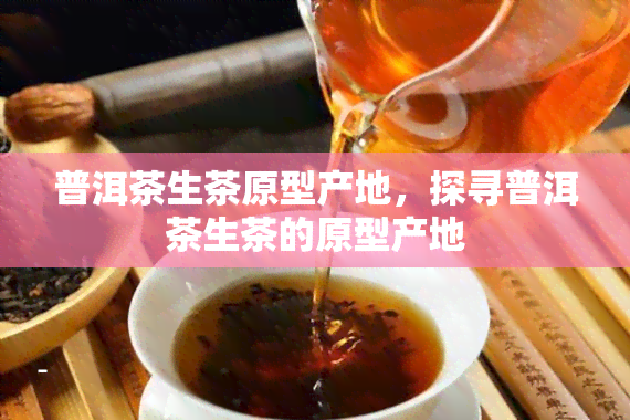 普洱茶生茶原型产地，探寻普洱茶生茶的原型产地