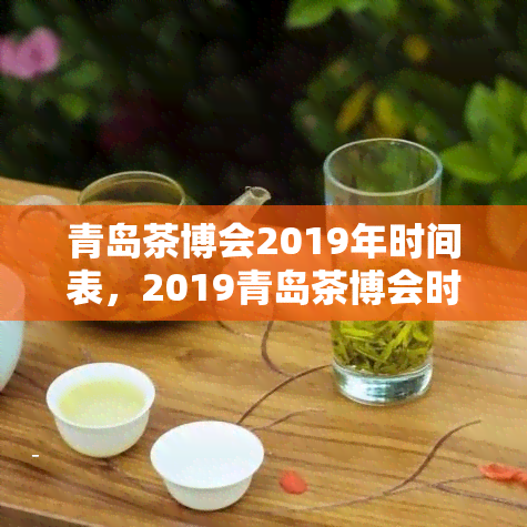 青岛茶博会2019年时间表，2019青岛茶博会时间表公布，不容错过的重要活动！