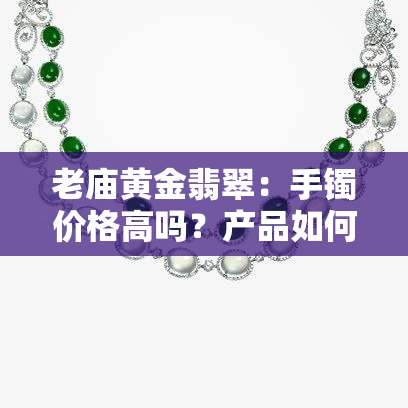 老庙黄金翡翠：手镯价格高吗？产品如何评价？