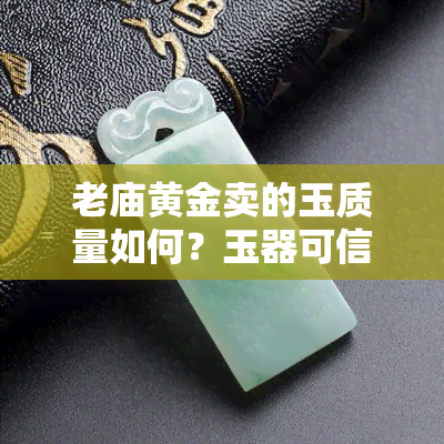 老庙黄金卖的玉质量如何？玉器可信度高吗？