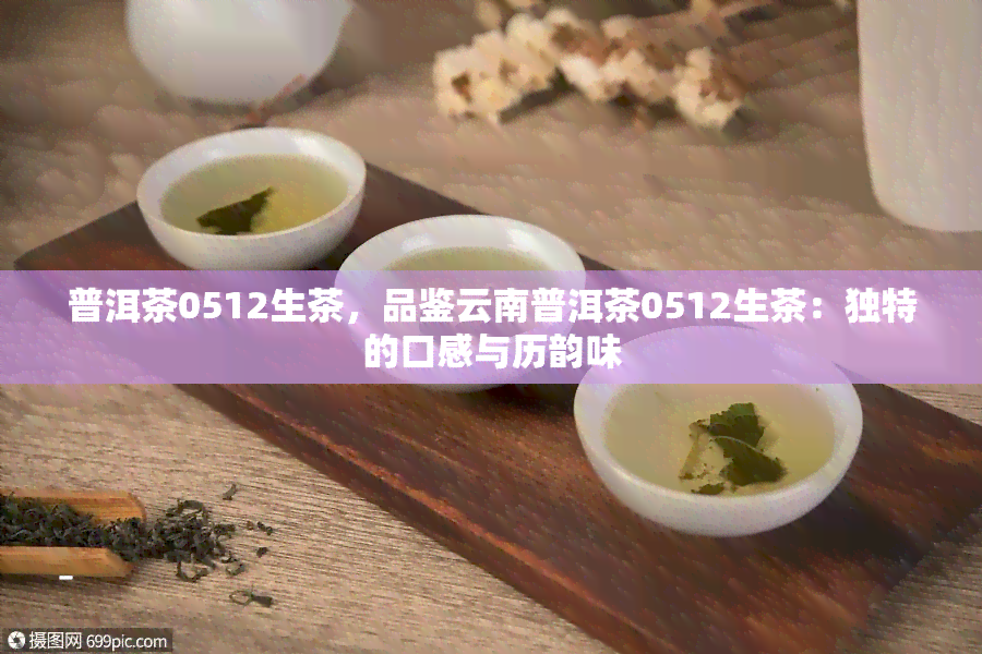 普洱茶0512生茶，品鉴云南普洱茶0512生茶：独特的口感与历韵味