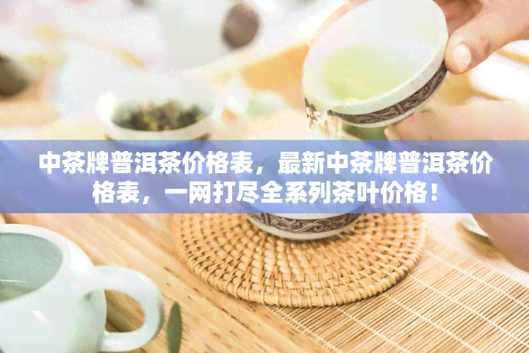 中茶牌普洱茶价格表，最新中茶牌普洱茶价格表，一网打尽全系列茶叶价格！