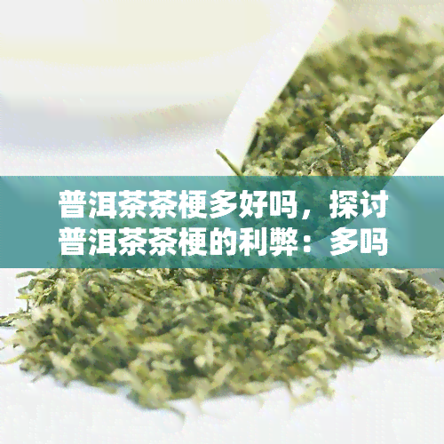 普洱茶茶梗多好吗，探讨普洱茶茶梗的利弊：多吗？