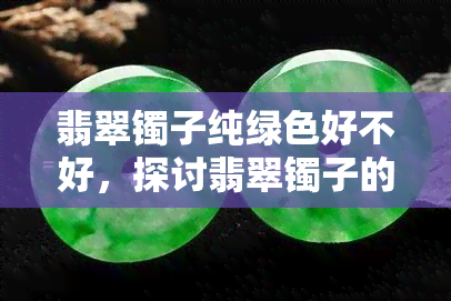 翡翠镯子纯绿色好不好，探讨翡翠镯子的纯绿色：好坏优劣分析