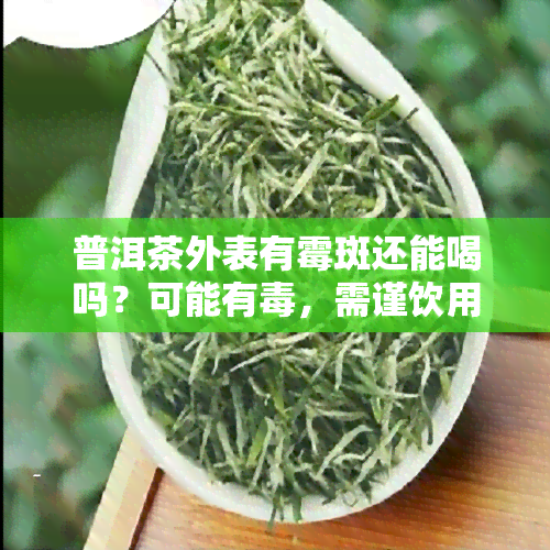 普洱茶外表有霉斑还能喝吗？可能有毒，需谨饮用