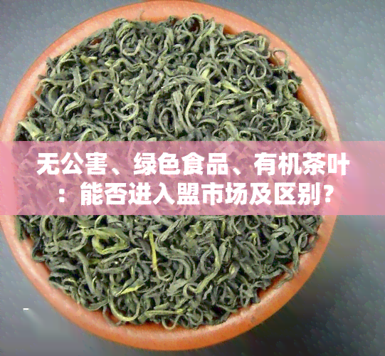 无公害、绿色食品、有机茶叶：能否进入盟市场及区别？