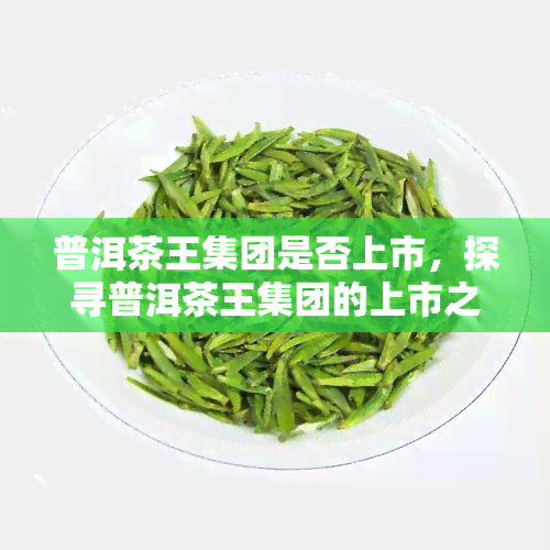 普洱茶王集团是否上市，探寻普洱茶王集团的上市之路：真相何在？