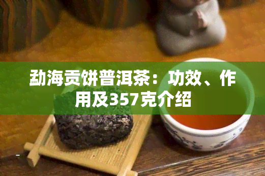 勐海贡饼普洱茶：功效、作用及357克介绍